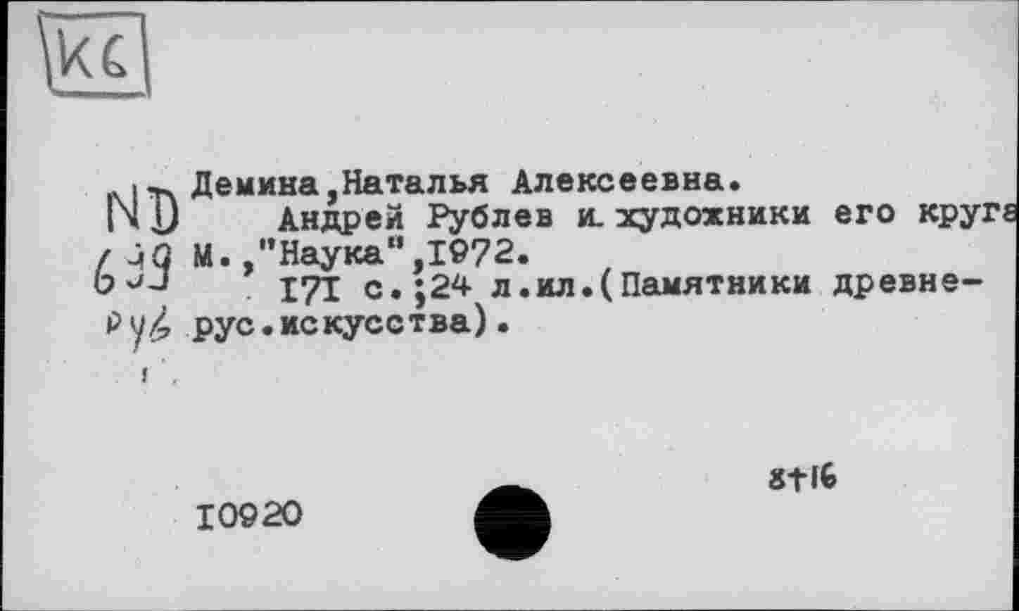 ﻿IДемина,Наталья Алексеевна.
IN J	Андрей Рублев и. художники его кру:
г jq м. .’’Наука”,1972.
171 с.;24 л.ил.(Памятники древне-рус.искусства).
10920
stlG